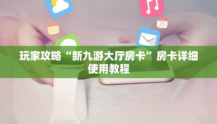 玩家攻略“新九游大厅房卡”房卡详细使用教程 玩家攻略“新九游大厅房卡”房卡详细使用教程
