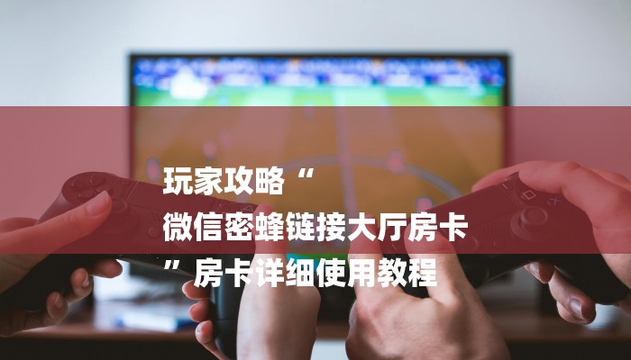 玩家攻略“
微信密蜂链接大厅房卡
”房卡详细使用教程