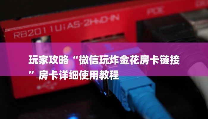 玩家攻略“微信玩炸金花房卡链接
”房卡详细使用教程 玩家攻略“微信玩炸金花房卡链接
”房卡详细使用教程