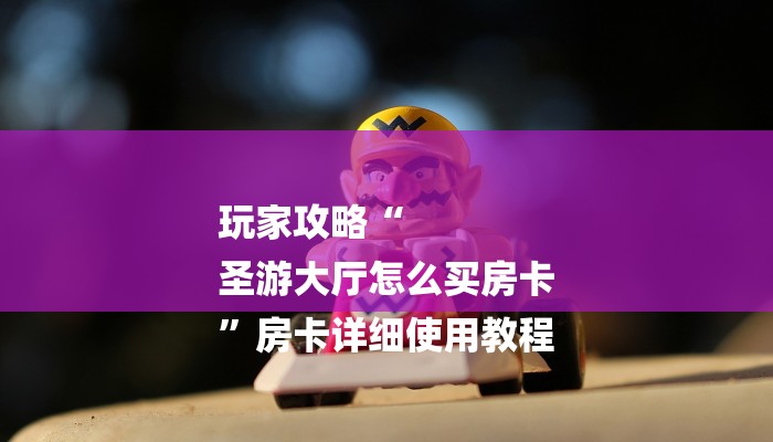 必看教程“新大圣大厅怎么买房卡-链接找谁买- 必看教程“新大圣大厅怎么买房卡-链接找谁买-