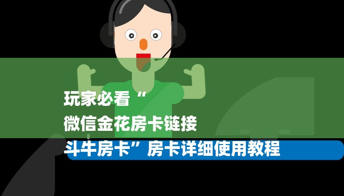 玩家必看“
微信金花房卡链接
斗牛房卡”房卡详细使用教程 玩家必看“
微信金花房卡链接
斗牛房卡”房卡详细使用教程