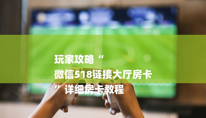 玩家攻略“
微信518链接大厅房卡
”详细房卡教程 玩家攻略“
微信518链接大厅房卡
”详细房卡教程