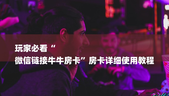 玩家必看“
微信链接牛牛房卡”房卡详细使用教程 玩家必看“
微信链接牛牛房卡”房卡详细使用教程