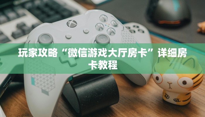 玩家攻略“微信游戏大厅房卡”详细房卡教程