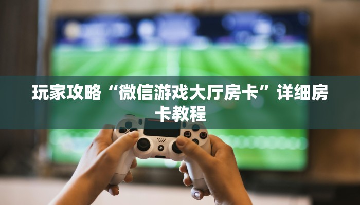 玩家攻略“微信游戏大厅房卡”详细房卡教程