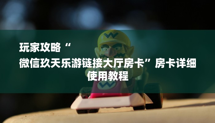 玩家攻略“
微信玖天乐游链接大厅房卡”房卡详细使用教程
