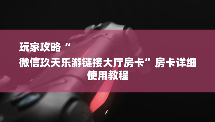 玩家攻略“
微信玖天乐游链接大厅房卡”房卡详细使用教程