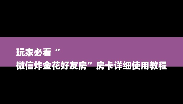 玩家必看“
微信炸金花好友房”房卡详细使用教程 玩家必看“
微信炸金花好友房”房卡详细使用教程