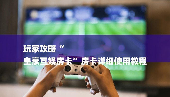 秒懂教程“炸金花怎么卖房卡”详细步骤 秒懂教程“炸金花怎么卖房卡”详细步骤