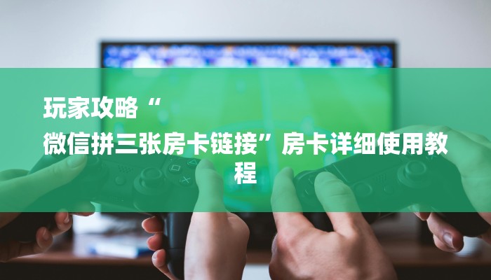 玩家攻略“
微信拼三张房卡链接”房卡详细使用教程