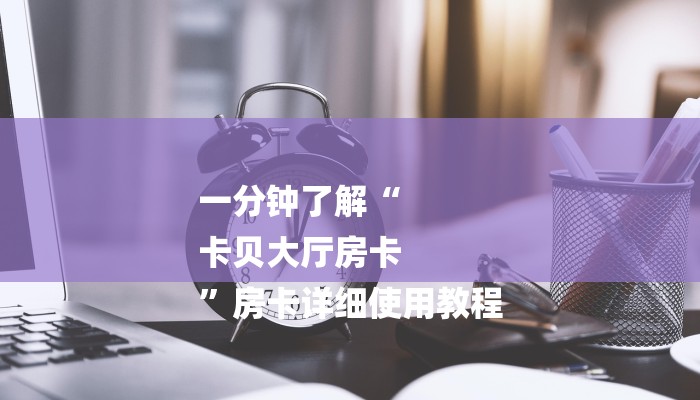 一分钟了解“
卡贝大厅房卡
”房卡详细使用教程