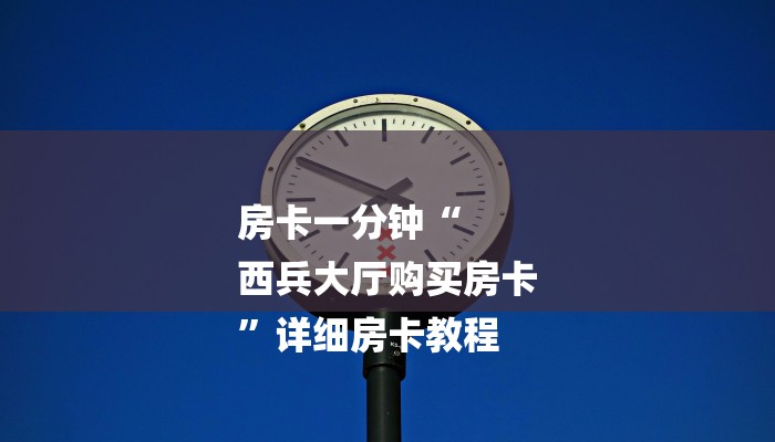 房卡一分钟“
西兵大厅购买房卡
”详细房卡教程 房卡一分钟“
西兵大厅购买房卡
”详细房卡教程