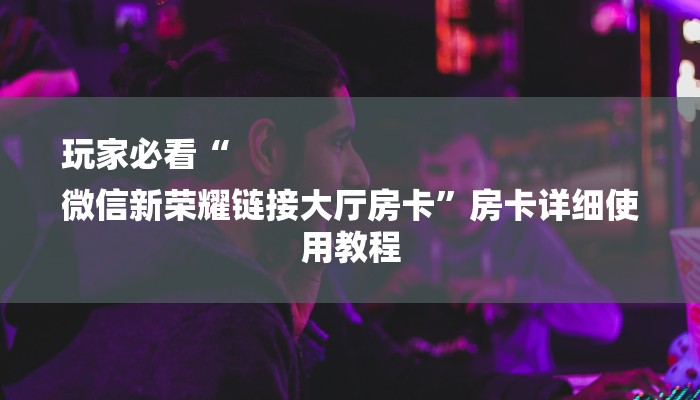 玩家必看“
微信新荣耀链接大厅房卡”房卡详细使用教程