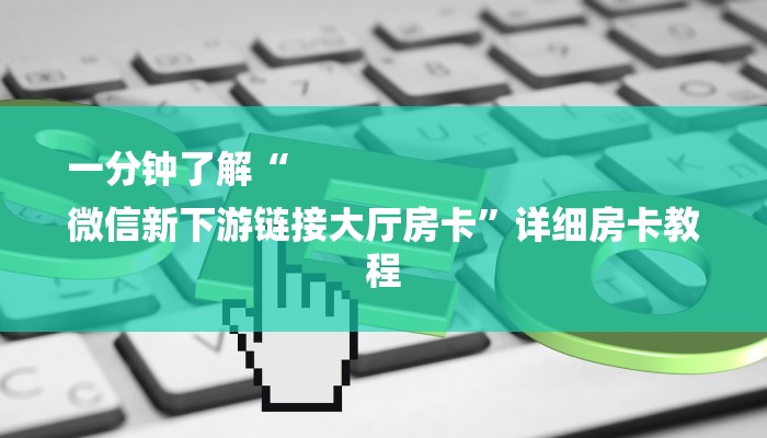 一分钟了解“
微信新下游链接大厅房卡”详细房卡教程 一分钟了解“
微信新下游链接大厅房卡”详细房卡教程