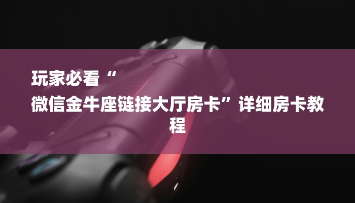 玩家必看“
微信金牛座链接大厅房卡”详细房卡教程