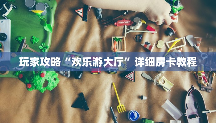 玩家攻略“欢乐游大厅”详细房卡教程