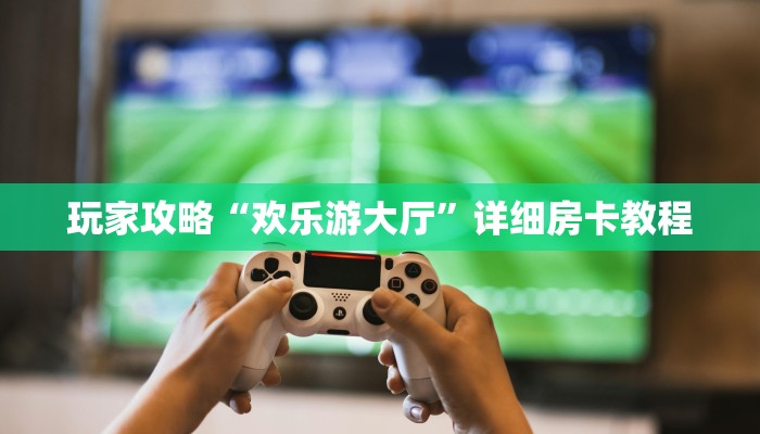 玩家攻略“欢乐游大厅”详细房卡教程