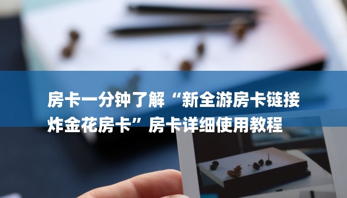 房卡一分钟了解“新全游房卡链接
炸金花房卡”房卡详细使用教程 房卡一分钟了解“新全游房卡链接
炸金花房卡”房卡详细使用教程