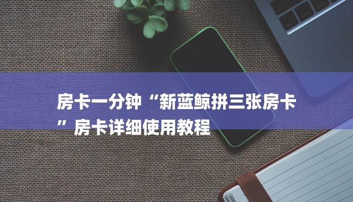 房卡一分钟“新蓝鲸拼三张房卡
”房卡详细使用教程 房卡一分钟“新蓝鲸拼三张房卡
”房卡详细使用教程
