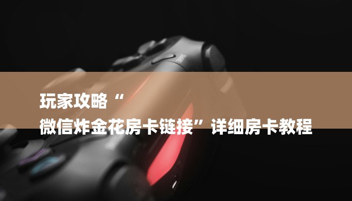 玩家攻略“
微信炸金花房卡链接”详细房卡教程 玩家攻略“
微信炸金花房卡链接”详细房卡教程