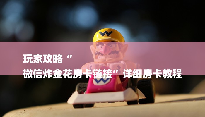 玩家攻略“
微信炸金花房卡链接”详细房卡教程 玩家攻略“
微信炸金花房卡链接”详细房卡教程