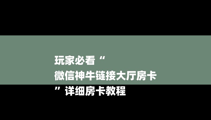 玩家必看“
微信神牛链接大厅房卡
”详细房卡教程 玩家必看“
微信神牛链接大厅房卡
”详细房卡教程