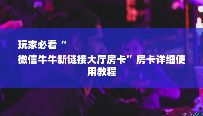 玩家必看“
微信牛牛新链接大厅房卡”房卡详细使用教程 玩家必看“
微信牛牛新链接大厅房卡”房卡详细使用教程