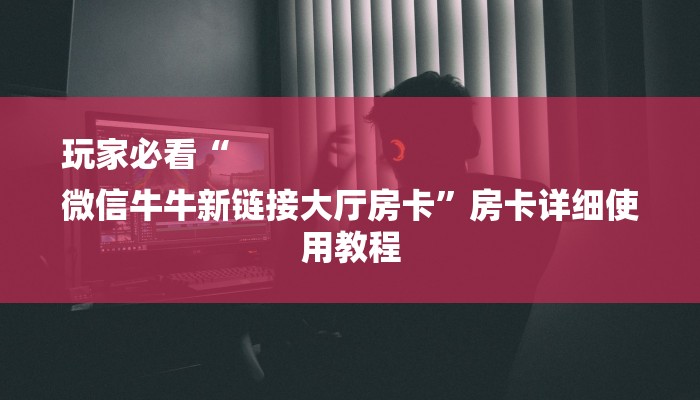 玩家必看“
微信牛牛新链接大厅房卡”房卡详细使用教程 玩家必看“
微信牛牛新链接大厅房卡”房卡详细使用教程