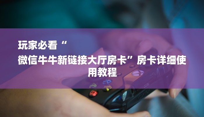 玩家必看“
微信牛牛新链接大厅房卡”房卡详细使用教程 玩家必看“
微信牛牛新链接大厅房卡”房卡详细使用教程