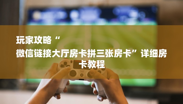 玩家攻略“
微信链接大厅房卡拼三张房卡”详细房卡教程 玩家攻略“
微信链接大厅房卡拼三张房卡”详细房卡教程