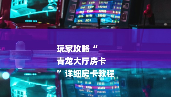 玩家攻略“
青龙大厅房卡
”详细房卡教程 玩家攻略“
青龙大厅房卡
”详细房卡教程