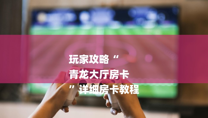 玩家攻略“
青龙大厅房卡
”详细房卡教程 玩家攻略“
青龙大厅房卡
”详细房卡教程