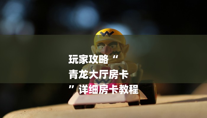 玩家攻略“
青龙大厅房卡
”详细房卡教程 玩家攻略“
青龙大厅房卡
”详细房卡教程