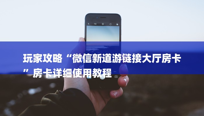 玩家攻略“微信新道游链接大厅房卡
”房卡详细使用教程 玩家攻略“微信新道游链接大厅房卡
”房卡详细使用教程
