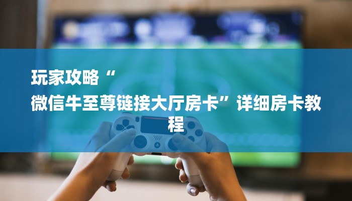 玩家攻略“
微信牛至尊链接大厅房卡”详细房卡教程