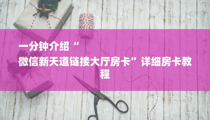一分钟介绍“
微信新天道链接大厅房卡”详细房卡教程 一分钟介绍“
微信新天道链接大厅房卡”详细房卡教程