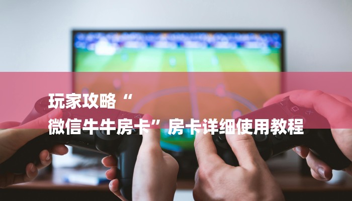 玩家攻略“
微信牛牛房卡”房卡详细使用教程 玩家攻略“
微信牛牛房卡”房卡详细使用教程