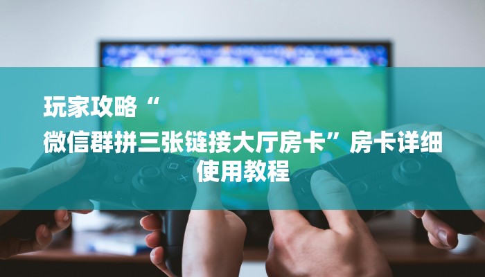 玩家攻略“
微信群拼三张链接大厅房卡”房卡详细使用教程