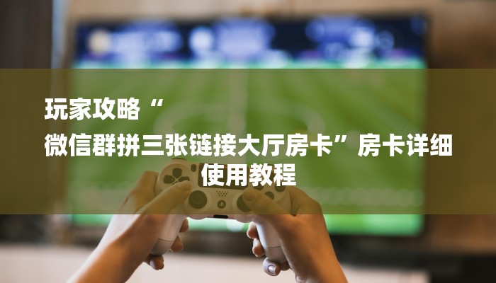 玩家攻略“
微信群拼三张链接大厅房卡”房卡详细使用教程