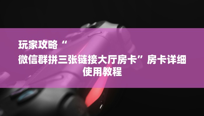玩家攻略“
微信群拼三张链接大厅房卡”房卡详细使用教程