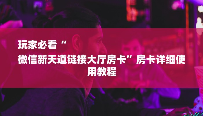 玩家必看“
微信新天道链接大厅房卡”房卡详细使用教程