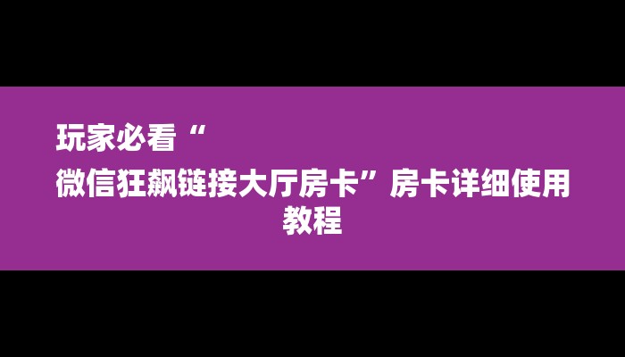 玩家必看“
微信狂飙链接大厅房卡”房卡详细使用教程 玩家必看“
微信狂飙链接大厅房卡”房卡详细使用教程