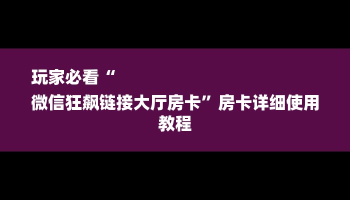 玩家必看“
微信狂飙链接大厅房卡”房卡详细使用教程 玩家必看“
微信狂飙链接大厅房卡”房卡详细使用教程