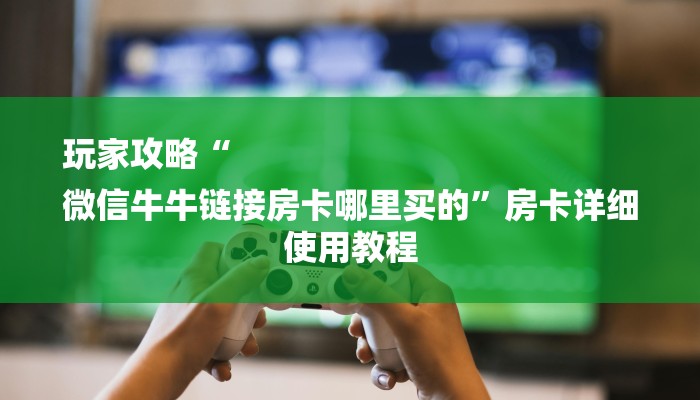 玩家攻略“
微信牛牛链接房卡哪里买的”房卡详细使用教程 玩家攻略“
微信牛牛链接房卡哪里买的”房卡详细使用教程