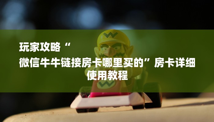 玩家攻略“
微信牛牛链接房卡哪里买的”房卡详细使用教程 玩家攻略“
微信牛牛链接房卡哪里买的”房卡详细使用教程