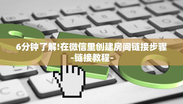 6分钟了解!在微信里创建房间链接步骤-链接教程-