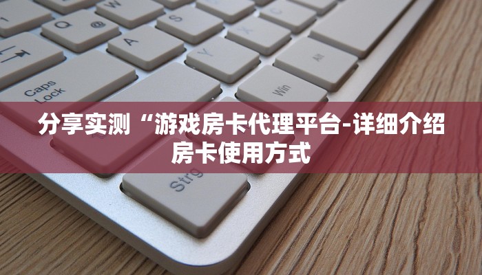 分享实测“游戏房卡代理平台-详细介绍房卡使用方式 分享实测“游戏房卡代理平台-详细介绍房卡使用方式