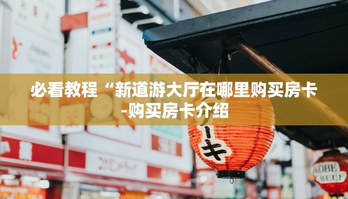 必看教程“新道游大厅在哪里购买房卡-购买房卡介绍 必看教程“新道游大厅在哪里购买房卡-购买房卡介绍