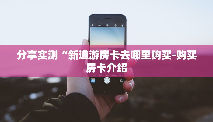 分享实测“新道游房卡去哪里购买-购买房卡介绍