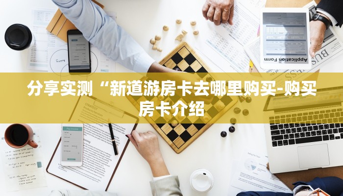 分享实测“新道游房卡去哪里购买-购买房卡介绍